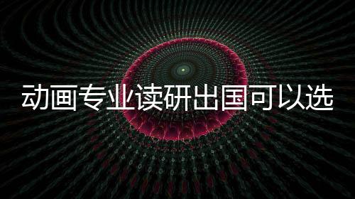 动画专业读研出国可以选择哪些院校？