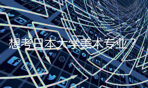 想考日本大学美术专业？你一定要知道这些？
