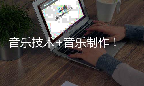 音乐技术+音乐制作！一毕业就被抢着要的高科技专业了解一下！