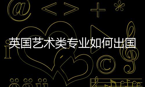 英国艺术类专业如何出国留学?
