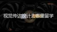 视觉传达设计去哪里留学好？