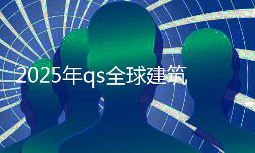 2025年qs全球建筑学排名榜单!